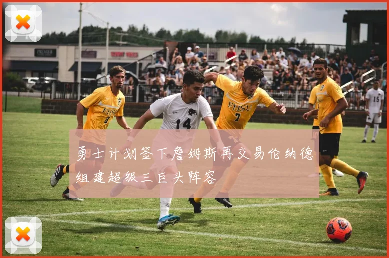 勇士计划签下詹姆斯再交易伦纳德组建超级三巨头阵容
