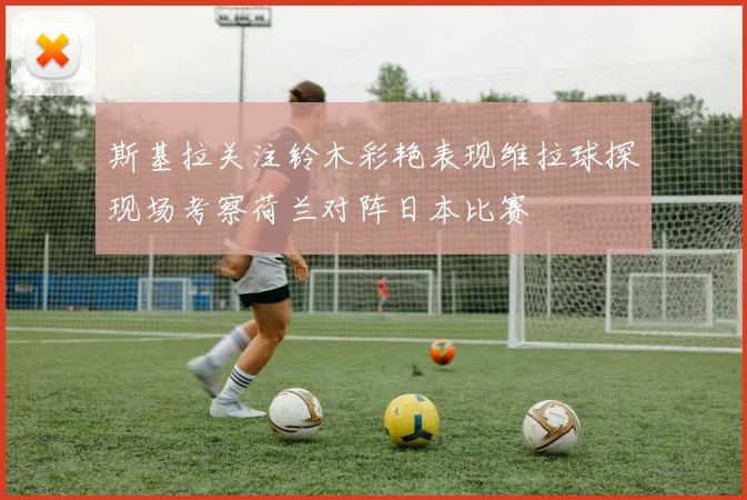 斯基拉关注铃木彩艳表现维拉球探现场考察荷兰对阵日本比赛