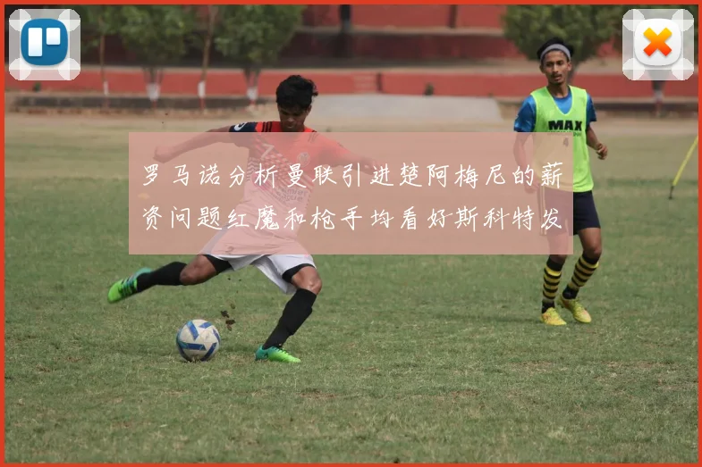 罗马诺分析曼联引进楚阿梅尼的薪资问题红魔和枪手均看好斯科特发展潜力