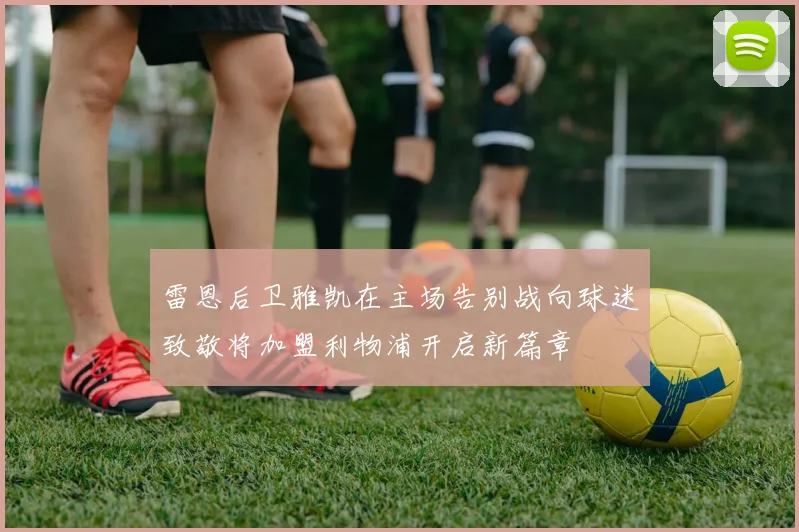 雷恩后卫雅凯在主场告别战向球迷致敬将加盟利物浦开启新篇章