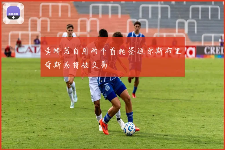 黄蜂若自用两个首轮签迈尔斯布里奇斯或将被交易