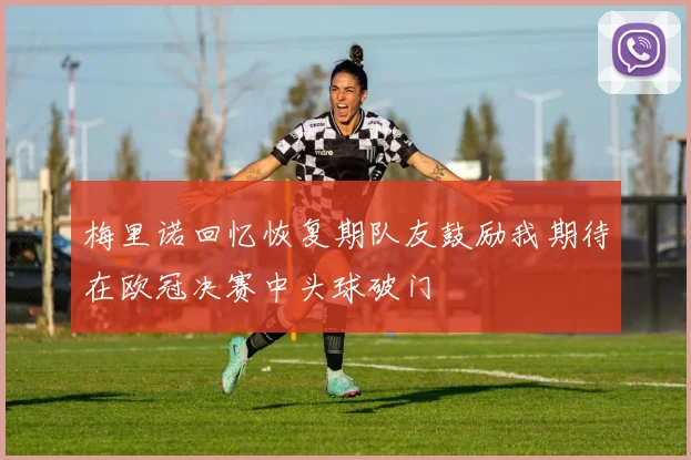 梅里诺回忆恢复期队友鼓励我期待在欧冠决赛中头球破门