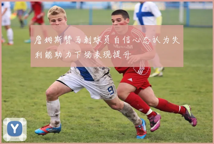 詹姆斯赞马刺球员自信心态认为失利能助力下场表现提升