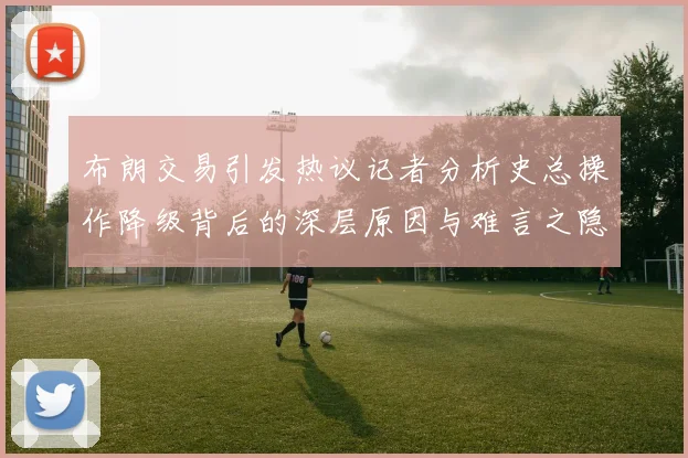 布朗交易引发热议记者分析史总操作降级背后的深层原因与难言之隐