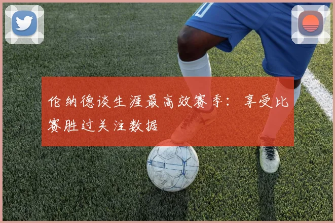 伦纳德谈生涯最高效赛季：享受比赛胜过关注数据