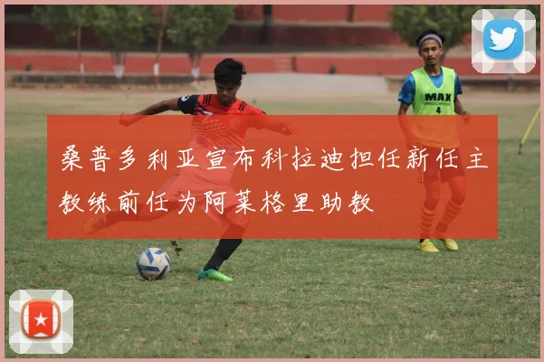 桑普多利亚宣布科拉迪担任新任主教练前任为阿莱格里助教