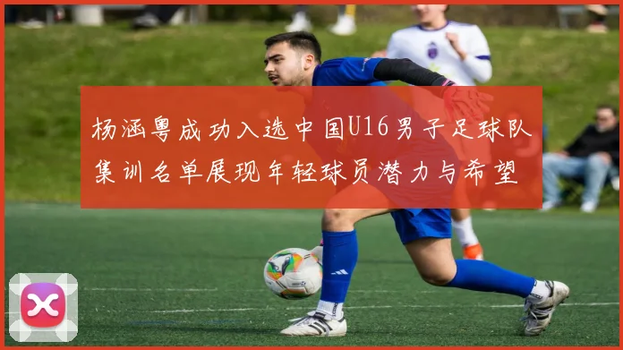 杨涵粤成功入选中国U16男子足球队集训名单展现年轻球员潜力与希望