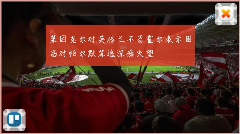 莱因克尔对英格兰不召霍尔表示困惑对帕尔默落选深感失望