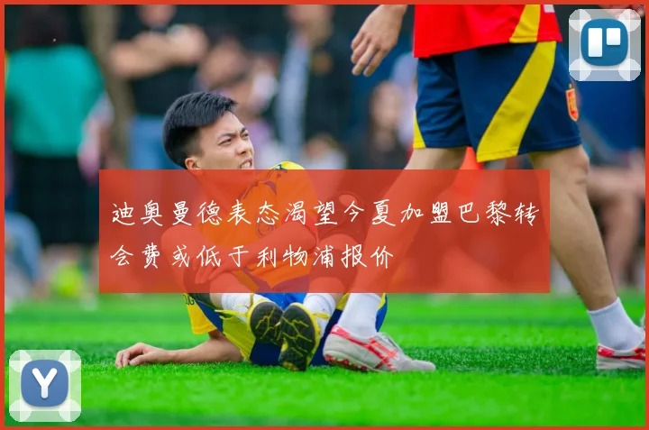 迪奥曼德表态渴望今夏加盟巴黎转会费或低于利物浦报价