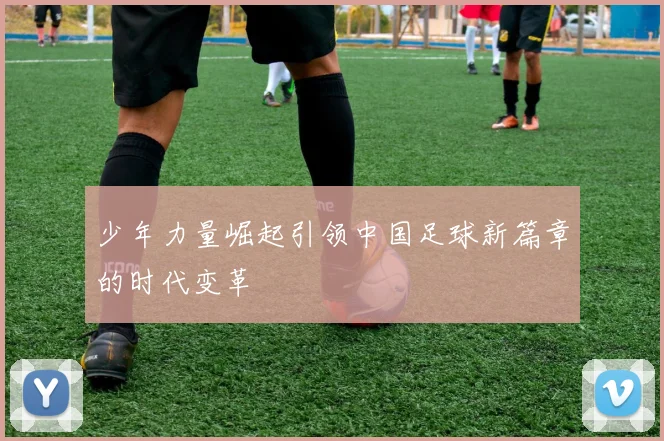 少年力量崛起引领中国足球新篇章的时代变革