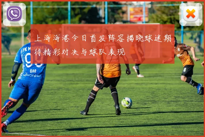 上海海港今日首发阵容揭晓球迷期待精彩对决与球队表现