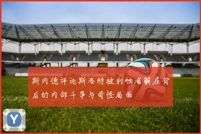 斯内德评论斯洛特被利物浦解雇背后的内部斗争与奇怪局面