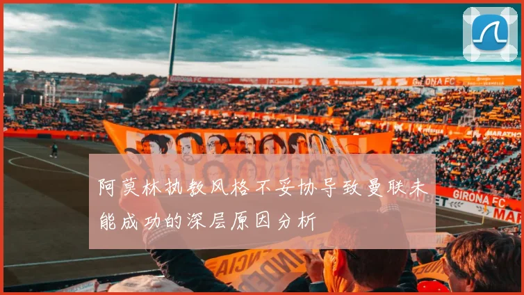 阿莫林执教风格不妥协导致曼联未能成功的深层原因分析