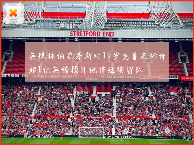 英媒称伯恩茅斯对19岁克鲁皮标价超1亿英镑预计他将继续留队