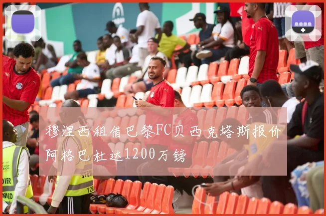 穆涅西租借巴黎FC贝西克塔斯报价阿格巴杜达1200万镑