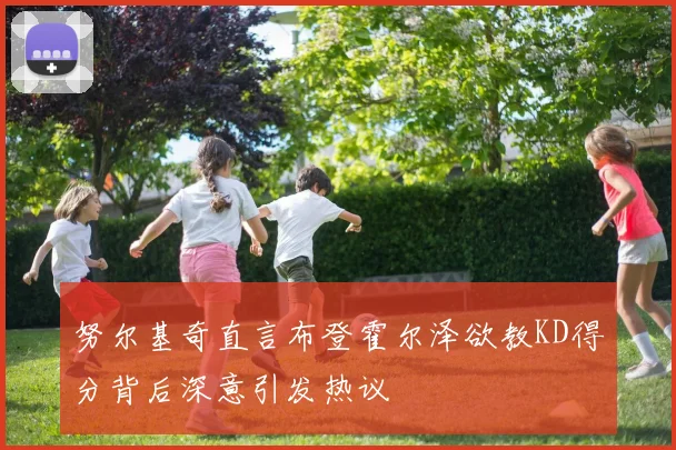 努尔基奇直言布登霍尔泽欲教KD得分背后深意引发热议