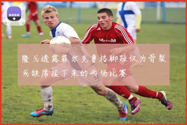 隆戈透露菲尔克鲁格脚趾仅为骨裂或缺席接下来的两场比赛