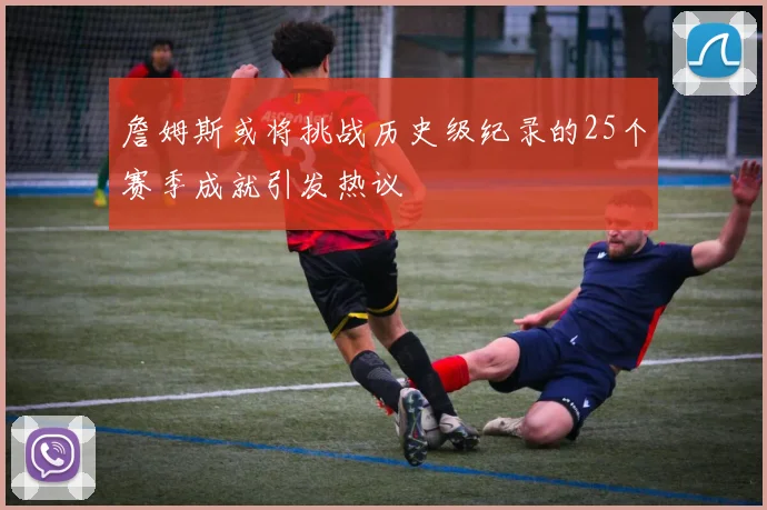 詹姆斯或将挑战历史级纪录的25个赛季成就引发热议