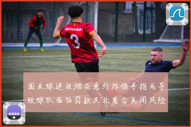 国米球迷放烟花意外炸伤手指或导致球队面临罚款及北看台关闭风险