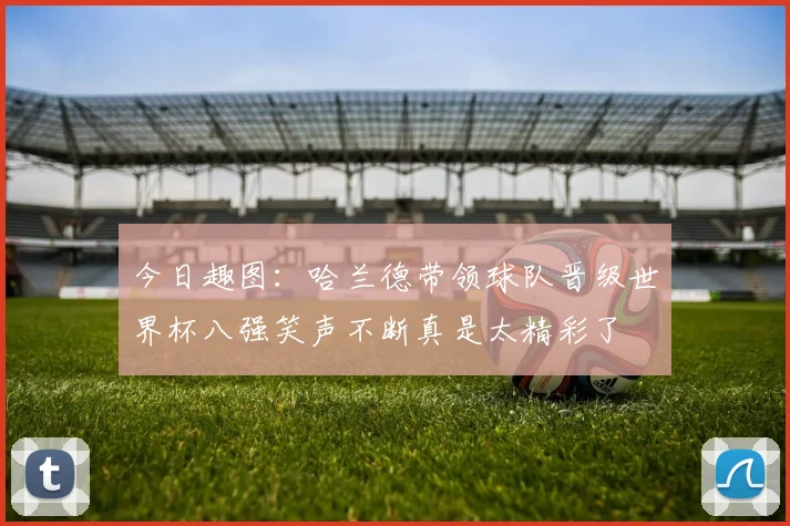今日趣图：哈兰德带领球队晋级世界杯八强笑声不断真是太精彩了