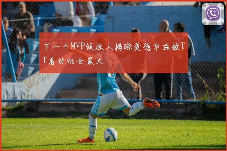 下一个MVP候选人揭晓爱德华兹被TT看好机会最大