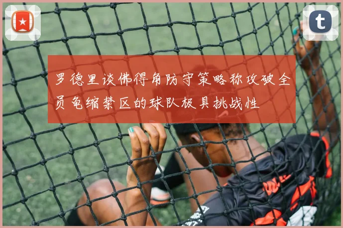 罗德里谈佛得角防守策略称攻破全员龟缩禁区的球队极具挑战性