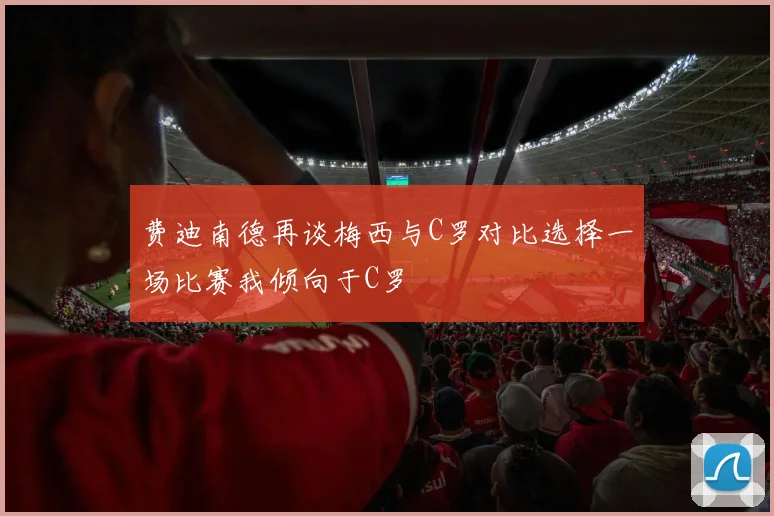 费迪南德再谈梅西与C罗对比选择一场比赛我倾向于C罗