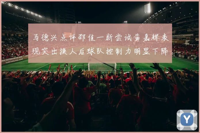 马德兴点评邵佳一新尝试黄嘉辉表现突出换人后球队控制力明显下降