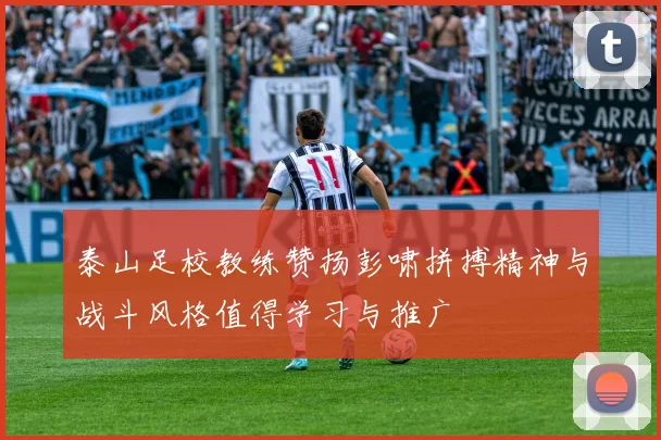 泰山足校教练赞扬彭啸拼搏精神与战斗风格值得学习与推广