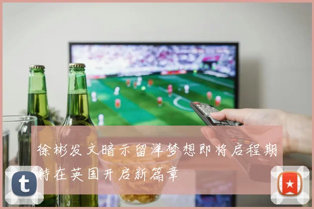 徐彬发文暗示留洋梦想即将启程期待在英国开启新篇章