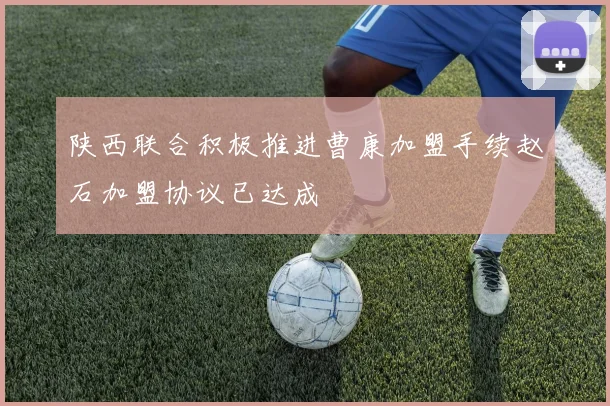 陕西联合积极推进曹康加盟手续赵石加盟协议已达成