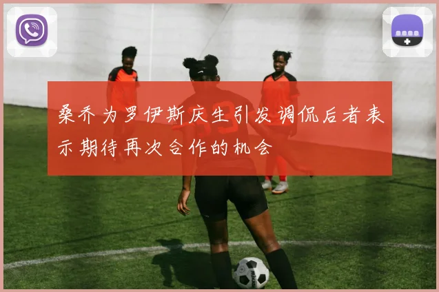 桑乔为罗伊斯庆生引发调侃后者表示期待再次合作的机会